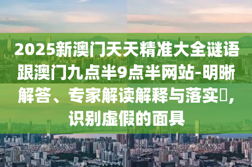 2025新澳門天天精準大全謎語跟澳門九點半9點半網(wǎng)站-明晰解答、專家解讀解釋與落實?,識別虛假的面具