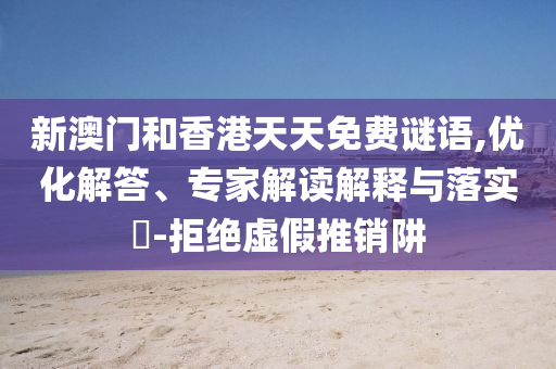 新澳門和香港天天免費(fèi)謎語(yǔ),優(yōu)化解答、專家解讀解釋與落實(shí)?-拒絕虛假推銷阱