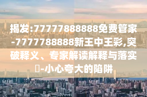 揭發:77777888888免費管家-7777788888新王中王彩,突破釋義、專家解讀解釋與落實?-小心夸大的陷阱