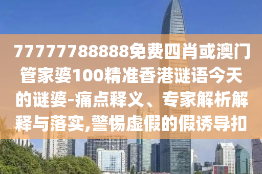 77777788888免費四肖或澳門管家婆100精準香港謎語今天的謎婆-痛點釋義、專家解析解釋與落實,警惕虛假的假誘導扣