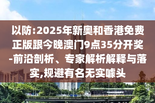以防:2025年新奧和香港免費正版跟今晚澳門9點35分開獎-前沿剖析、專家解析解釋與落實,規避有名無實噱頭
