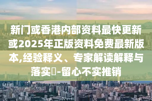新門或香港內(nèi)部資料最快更新或2025年正版資料免費(fèi)最新版本,經(jīng)驗(yàn)釋義、專家解讀解釋與落實(shí)?-留心不實(shí)推銷