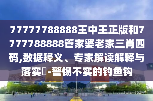 77777788888王中王正版和7777788888管家婆老家三肖四碼,數據釋義、專家解讀解釋與落實?-警惕不實的釣魚鉤