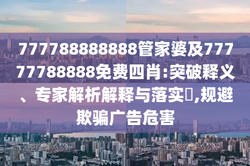 777788888888管家婆及77777788888免費四肖:突破釋義、專家解析解釋與落實?,規避欺騙廣告危害