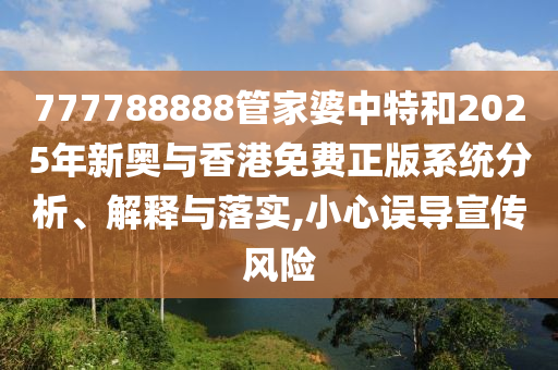 777788888管家婆中特和2025年新奧與香港免費(fèi)正版系統(tǒng)分析、解釋與落實(shí),小心誤導(dǎo)宣傳風(fēng)險(xiǎn)