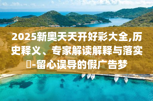 2025新奧天天開好彩大全,歷史釋義、專家解讀解釋與落實?-留心誤導的假廣告夢