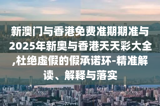 新澳門與香港免費(fèi)準(zhǔn)期期準(zhǔn)與2025年新奧與香港天天彩大全,杜絕虛假的假承諾環(huán)-精準(zhǔn)解讀、解釋與落實(shí)