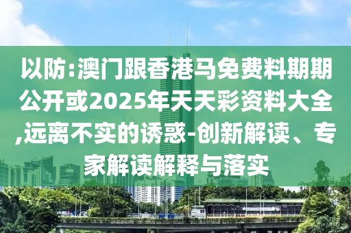 以防:澳門跟香港馬免費料期期公開或2025年天天彩資料大全,遠離不實的誘惑-創新解讀、專家解讀解釋與落實