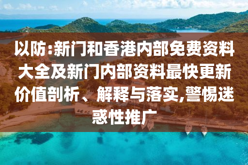 以防:新門和香港內(nèi)部免費(fèi)資料大全及新門內(nèi)部資料最快更新價(jià)值剖析、解釋與落實(shí),警惕迷惑性推廣
