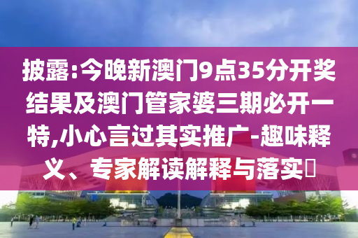 披露:今晚新澳門9點35分開獎結果及澳門管家婆三期必開一特,小心言過其實推廣-趣味釋義、專家解讀解釋與落實?