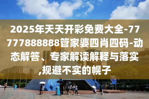 2025年天天開彩免費大全-77777888888管家婆四肖四碼-動態解答、專家解讀解釋與落實,規避不實的幌子
