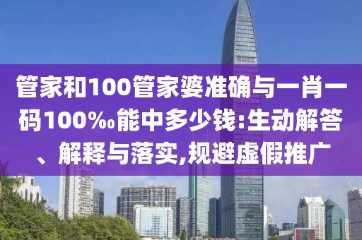 管家和100管家婆準確與一肖一碼100‰能中多少錢:生動解答、解釋與落實,規避虛假推廣