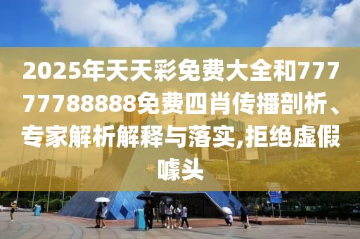 2025年天天彩免費(fèi)大全和77777788888免費(fèi)四肖傳播剖析、專家解析解釋與落實(shí),拒絕虛假噱頭