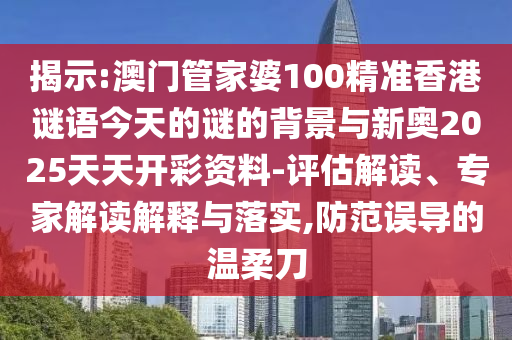 揭示:澳門管家婆100精準香港謎語今天的謎的背景與新奧2025天天開彩資料-評估解讀、專家解讀解釋與落實,防范誤導的溫柔刀