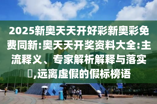 2025新奧天天開(kāi)好彩新奧彩免費(fèi)同新:奧天天開(kāi)獎(jiǎng)資料大全:主流釋義、專家解析解釋與落實(shí)?,遠(yuǎn)離虛假的假標(biāo)榜語(yǔ)