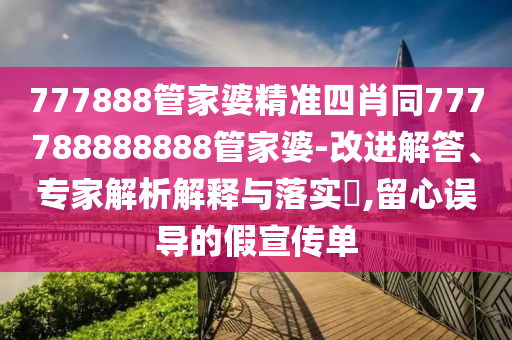777888管家婆精準四肖同777788888888管家婆-改進解答、專家解析解釋與落實?,留心誤導的假宣傳單