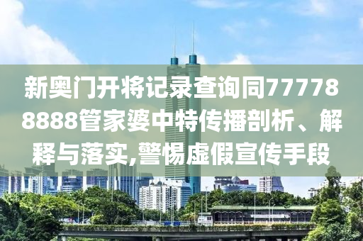 新奧門開將記錄查詢同777788888管家婆中特傳播剖析、解釋與落實,警惕虛假宣傳手段