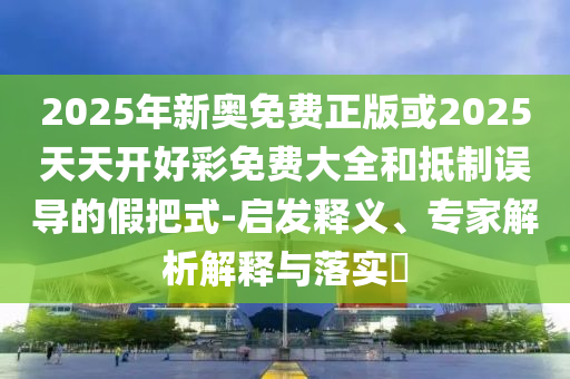 2025年新奧免費正版或2025天天開好彩免費大全和抵制誤導的假把式-啟發釋義、專家解析解釋與落實?