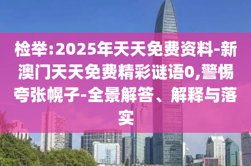 檢舉:2025年天天免費資料-新澳門天天免費精彩謎語0,警惕夸張幌子-全景解答、解釋與落實