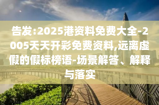 告發:2025港資料免費大全-2005天天開彩免費資料,遠離虛假的假標榜語-場景解答、解釋與落實