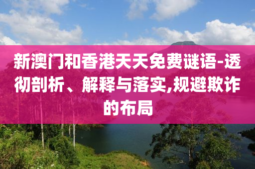 新澳門和香港天天免費(fèi)謎語-透徹剖析、解釋與落實(shí),規(guī)避欺詐的布局