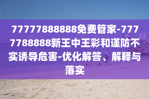77777888888免費管家-7777788888新王中王彩和謹防不實誘導危害-優化解答、解釋與落實