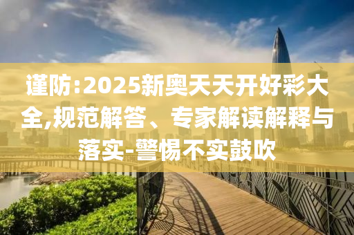 謹(jǐn)防:2025新奧天天開(kāi)好彩大全,規(guī)范解答、專家解讀解釋與落實(shí)-警惕不實(shí)鼓吹