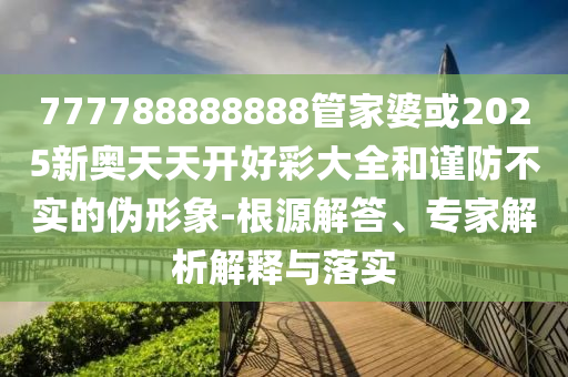 777788888888管家婆或2025新奧天天開好彩大全和謹防不實的偽形象-根源解答、專家解析解釋與落實