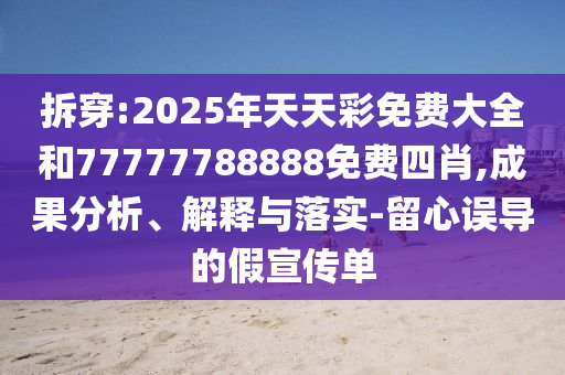 拆穿:2025年天天彩免費(fèi)大全和77777788888免費(fèi)四肖,成果分析、解釋與落實-留心誤導(dǎo)的假宣傳單