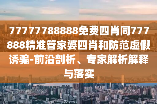 77777788888免費(fèi)四肖同777888精準(zhǔn)管家婆四肖和防范虛假誘騙-前沿剖析、專家解析解釋與落實(shí)