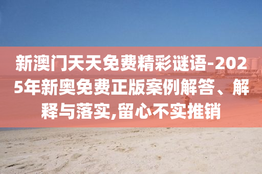 新澳門天天免費精彩謎語-2025年新奧免費正版案例解答、解釋與落實,留心不實推銷