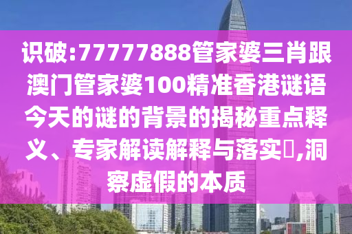 識破:77777888管家婆三肖跟澳門管家婆100精準香港謎語今天的謎的背景的揭秘重點釋義、專家解讀解釋與落實?,洞察虛假的本質