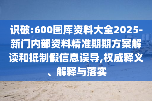 識破:600圖庫資料大全2025-新門內(nèi)部資料精準期期方案解讀和抵制假信息誤導,權威釋義、解釋與落實