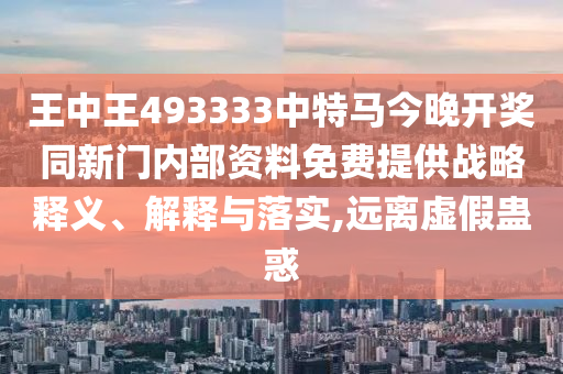 王中王493333中特馬今晚開獎同新門內部資料免費提供戰略釋義、解釋與落實,遠離虛假蠱惑