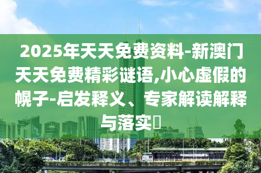 2025年天天免費資料-新澳門天天免費精彩謎語,小心虛假的幌子-啟發釋義、專家解讀解釋與落實?