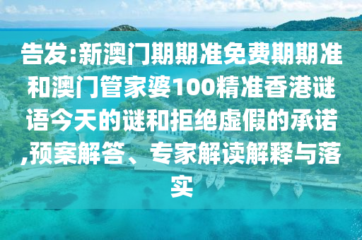 告發:新澳門期期準免費期期準和澳門管家婆100精準香港謎語今天的謎和拒絕虛假的承諾,預案解答、專家解讀解釋與落實