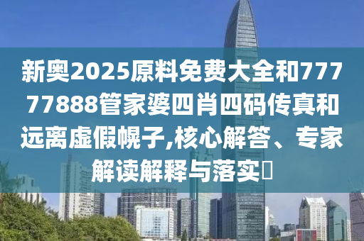 新奧2025原料免費大全和77777888管家婆四肖四碼傳真和遠離虛假幌子,核心解答、專家解讀解釋與落實?