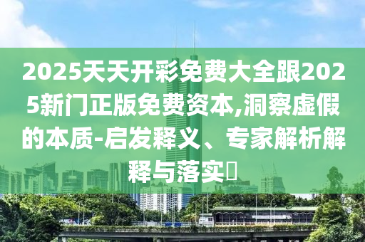 2025天天開彩免費大全跟2025新門正版免費資本,洞察虛假的本質-啟發釋義、專家解析解釋與落實?