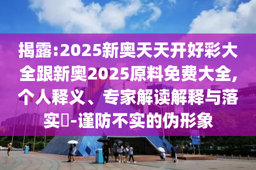 揭露:2025新奧天天開好彩大全跟新奧2025原料免費大全,個人釋義、專家解讀解釋與落實?-謹防不實的偽形象