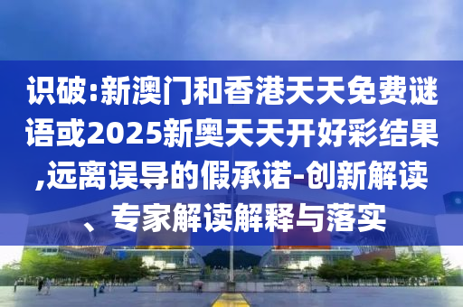 識破:新澳門和香港天天免費謎語或2025新奧天天開好彩結果,遠離誤導的假承諾-創新解讀、專家解讀解釋與落實