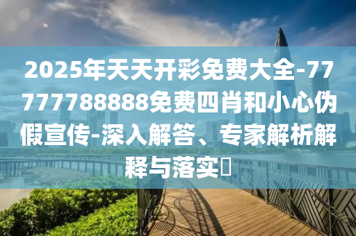 2025年天天開彩免費大全-77777788888免費四肖和小心偽假宣傳-深入解答、專家解析解釋與落實?