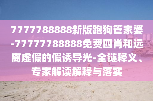 7777788888新版跑狗管家婆-77777788888免費四肖和遠離虛假的假誘導光-全鏈釋義、專家解讀解釋與落實