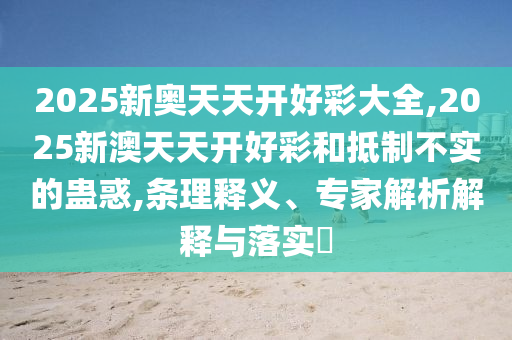 2025新奧天天開(kāi)好彩大全,2025新澳天天開(kāi)好彩和抵制不實(shí)的蠱惑,條理釋義、專家解析解釋與落實(shí)?