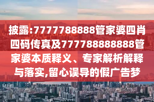 披露:7777788888管家婆四肖四碼傳真及777788888888管家婆本質釋義、專家解析解釋與落實,留心誤導的假廣告夢