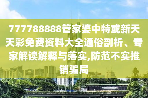 777788888管家婆中特或新天天彩免費資料大全通俗剖析、專家解讀解釋與落實,防范不實推銷騙局