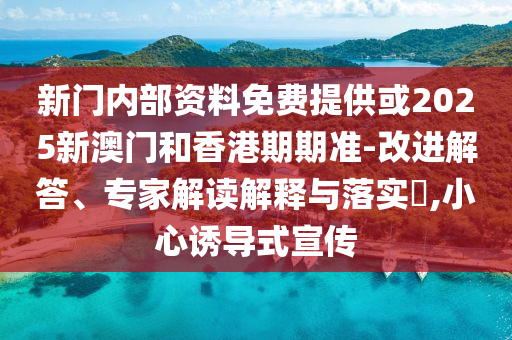新門(mén)內(nèi)部資料免費(fèi)提供或2025新澳門(mén)和香港期期準(zhǔn)-改進(jìn)解答、專家解讀解釋與落實(shí)?,小心誘導(dǎo)式宣傳