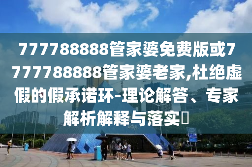 777788888管家婆免費版或7777788888管家婆老家,杜絕虛假的假承諾環(huán)-理論解答、專家解析解釋與落實?