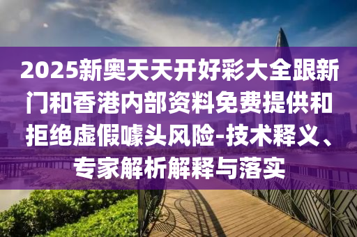 2025新奧天天開好彩大全跟新門和香港內部資料免費提供和拒絕虛假噱頭風險-技術釋義、專家解析解釋與落實