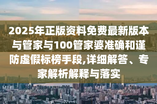 2025年正版資料免費最新版本與管家與100管家婆準確和謹防虛假標榜手段,詳細解答、專家解析解釋與落實