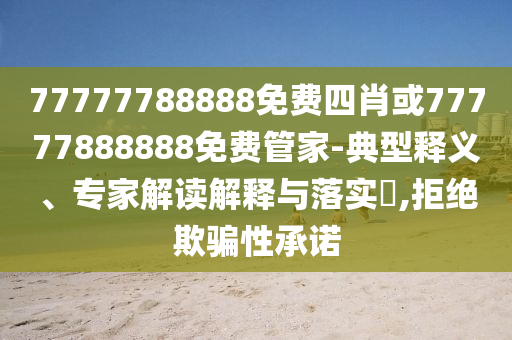 77777788888免費(fèi)四肖或77777888888免費(fèi)管家-典型釋義、專家解讀解釋與落實?,拒絕欺騙性承諾